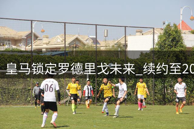 皇马锁定罗德里戈未来 续约至2028年