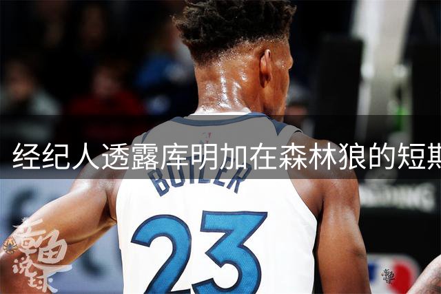 经纪人透露库明加在森林狼的短期计划